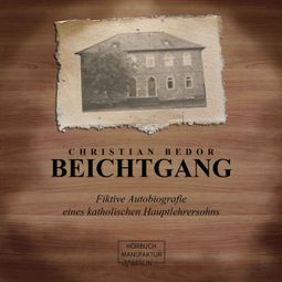 Das Buch “Beichtgang - Fiktive Autobiografie eines katholischen Hauptlehrersohns (ungekürzt) – Christian Bedor” online hören