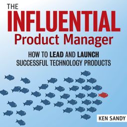 Das Buch “The Influential Product Manager - How to Lead and Launch Successful Technology Products (Unabridged) – Ken Sandy” online hören