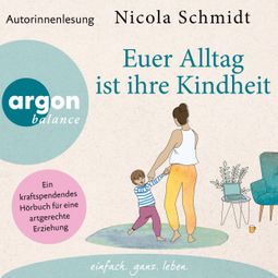 Das Buch “Euer Alltag ist ihre Kindheit" - Ein kraftspendendes Hörbuch für eine artgerechte Erziehung (Ungekürzte Autorinnenlesung) – Nicola Schmidt” online hören