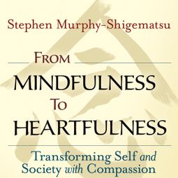 Das Buch «From Mindfulness to Heartfulness - Transforming Self and Society with Compassion (Unabridged) – Stephen Murphy-Shigematsu» online hören