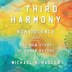 Das Buch “The Third Harmony - Nonviolence and the New Story of Human Nature (Unabridged) – Michael N. Nagler PhD” online hören