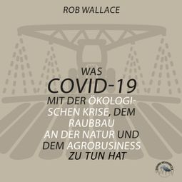 Das Buch “Was COVID-19 mit der ökologischen Krise, dem Raubbau an der Natur und dem Agrobusiness zu tun hat (Ungekürzt) – Rob Wallace” online hören