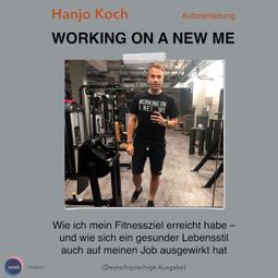 Das Buch “Working on a new me - Wie ich mein Fitnessziel erreicht habe - und wie sich ein gesunder Lebensstil auch auf meinen Job ausgewirkt hat (unabridged) – Hanjo Koch” online hören