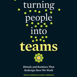 Das Buch “Turning People into Teams - Rituals and Routines That Redesign How We Work (Unabridged) – David Sherwin, Mary Sherwin” online hören