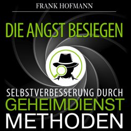 Das Buch «Die Angst besiegen - Selbstverbesserung durch Geheimdienstmethoden (Ungekürzt) – Frank Hofmann» online hören
