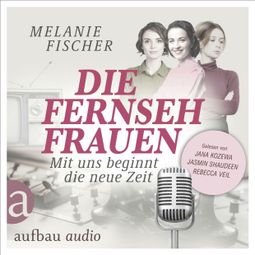 Das Buch “Die Fernsehfrauen - Mit uns beginnt die neue Zeit (Ungekürzt) – Melanie Fischer” online hören