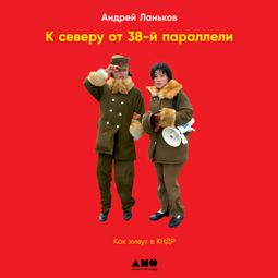 Слушать аудиокнигу онлайн «К северу от 38-й параллели. Как живут в КНДР – Андрей Ланьков»