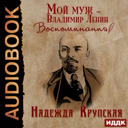 Слушать аудиокнигу онлайн «Мой муж – Владимир Ленин. Воспоминания – Надежда Крупская»