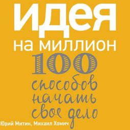 Слушать аудиокнигу онлайн «Идея на миллион: 100 способов начать свое дело – Михаил Хомич, Юрий Митин»