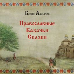 Слушать аудиокнигу онлайн «Православные казачьи сказки – Борис Алмазов»
