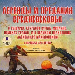 Слушать аудиокнигу онлайн «Легенды и предания Средневековья о Рыцарях Круглого стола, Мерлине, поисках Грааля и о великом полководце Александре Македонском в пересказе для детей – Коллектив авторов»