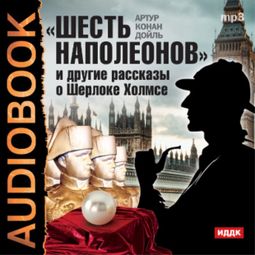 Слушать аудиокнигу онлайн ««Шесть Наполеонов» и другие рассказы – Артур Конан Дойл»