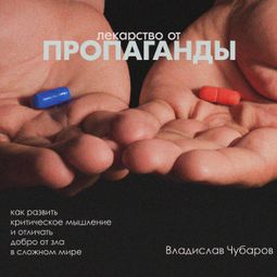 Слушать аудиокнигу онлайн «Лекарство от пропаганды. Как развить критическое мышление и отличать добро от зла в сложном мире – Владислав Чубаров»