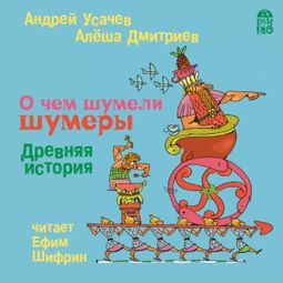 Слушать аудиокнигу онлайн «О чем шумели шумеры. Древняя история – Алёша Дмитриев, Андрей Усачев»