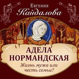 Слушать аудиокнигу онлайн «Адела Нормандская. Жизнь мужа или честь семьи? – Евгения Кайдалова»