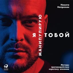 Слушать аудиокнигу онлайн «Я манипулирую тобой: Методы противодействия скрытому влиянию – Никита Непряхин»