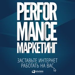 Слушать аудиокнигу онлайн «Performance-маркетинг: Заставьте интернет работать на вас – Марина Боровик, Григорий Загребельный, Татьяна Меркулович и другие»