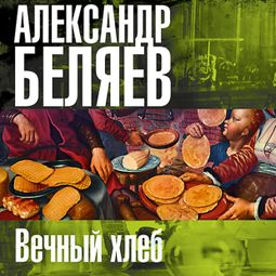 Слушать аудиокнигу онлайн «Вечный хлеб – Александр Беляев»