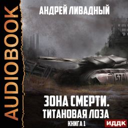 Слушать аудиокнигу онлайн «Зона Смерти. Книга 1. Титановая Лоза – Андрей Ливадный»