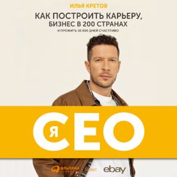 Слушать аудиокнигу онлайн «Я - CEO. Как построить карьеру и бизнес в 200 странах и прожить 30 000 дней счастливо – Илья Кретов»