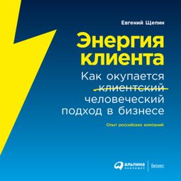 Слушать аудиокнигу онлайн «Энергия клиента: Как окупается человеческий подход в бизнесе – Евгений Щепин»