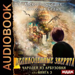 Слушать аудиокнигу онлайн «Великолепные зверята и чародей из Арбузовки. Книга 3. Против Колдовского мира»