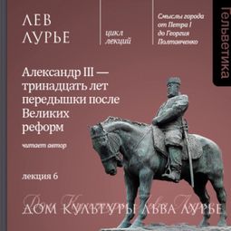 Слушать аудиокнигу онлайн «Лекция 6: Александр III - тринадцать лет передышки после Великих реформ – Лев Лурье»