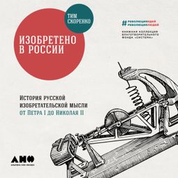 Слушать аудиокнигу онлайн «Изобретено в России: История русской изобретательской мысли от Петра I до Николая II – Тим Скоренко»