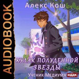 Слушать аудиокнигу онлайн «Кулак Полуденной Звезды. Книга 1. Ученик Медиума – Алекс Кош»