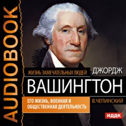 Слушать аудиокнигу онлайн «Джордж Вашингтон. Его жизнь, военная и общественная деятельность – Владимир Чепинский»
