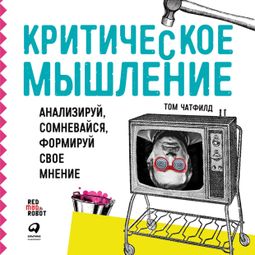 Слушать аудиокнигу онлайн «Критическое мышление: Анализируй, сомневайся, формируй свое мнение – Том Чатфилд»