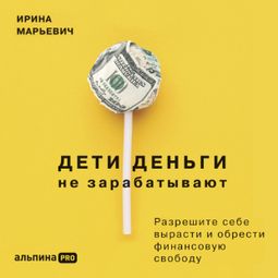 Слушать аудиокнигу онлайн «Дети деньги не зарабатывают. Разрешите себе вырасти и обрести финансовую свободу – Ирина Марьевич»