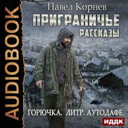 Слушать аудиокнигу онлайн «Приграничье. Рассказы: Горючка, Литр, Аутодафе – Павел Корнев»