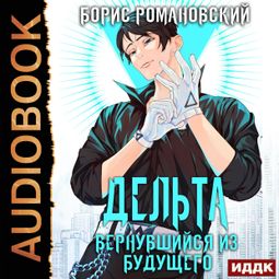 Слушать аудиокнигу онлайн «Дельта. Книга 1. Вернувшийся из будущего – Борис Романовский»