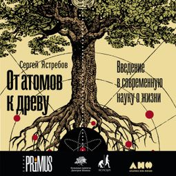 Слушать аудиокнигу онлайн «От атомов к древу. Введение в современную науку о жизни – Сергей Ястребов»