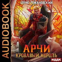 Слушать аудиокнигу онлайн «Арчи. Книга 7. Кровавый Король – Борис Романовский»
