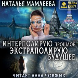 Слушать аудиокнигу онлайн «Интерполирую прошлое - Экстраполирую будущее – Наталья Мамлеева»