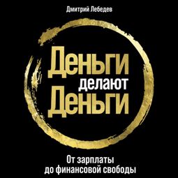 Слушать аудиокнигу онлайн «Деньги делают деньги: От зарплаты до финансовой свободы – Дмитрий Лебедев»