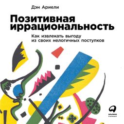 Слушать аудиокнигу онлайн «Позитивная иррациональность. Как извлекать выгоду из своих нелогичных поступков – Дэн Ариели»