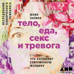 Слушать аудиокнигу онлайн «Тело, еда, секс и тревога: Что беспокоит современную женщину – Юлия Лапина»
