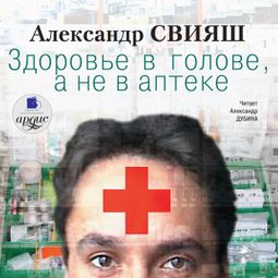 Слушать аудиокнигу онлайн «Здоровье в голове, а не в аптеке – Александр Свияш»