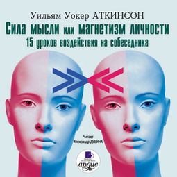 Слушать аудиокнигу онлайн «Сила мысли или магнетизм личности. 15 уроков воздействия на собеседника – Уильям Аткинсон»