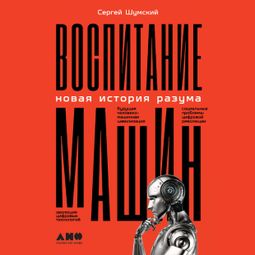 Слушать аудиокнигу онлайн «Воспитание машин. Новая история разума – Сергей Шумский»