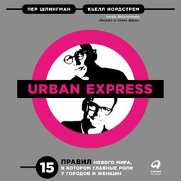 Слушать аудиокнигу онлайн «Urban Express: 15 правил нового мира, в котором главные роли у городов и женщин – Кьелл Нордстрем, Пер Шлингман»