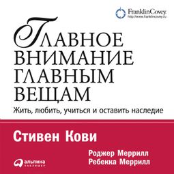 Слушать аудиокнигу онлайн «Главное внимание - главным вещам: Жить, любить, учиться, оставить наследие – Ребекка Меррилл, Роджер Меррилл, Стивен Кови»