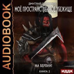 Слушать аудиокнигу онлайн «Моё пространственное убежище. Книга 2. На Берлин! – Дмитрий Дорничев»