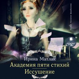Слушать аудиокнигу онлайн «Академия пяти стихий. Иссушение – Ирина Матлак»