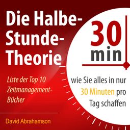 Das Buch “Die Halbe-Stunde-Theorie - Wie Sie alles in nur 30 Minuten pro Tag schaffen (Ungekürzt) – David Abrahamson” online hören