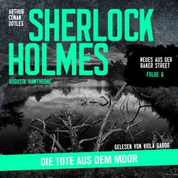 Das Buch “Sherlock Holmes: Die Tote aus dem Moor - Neues aus der Baker Street, Folge 6 (Ungekürzt) – Augusta Hawthorne, Sir Arthur Conan Doyle” online hören