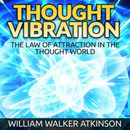 Das Buch “Thought Vibration - The Law of Attraction in the Thought World (Unabridged) – William Walker Atkinson” online hören